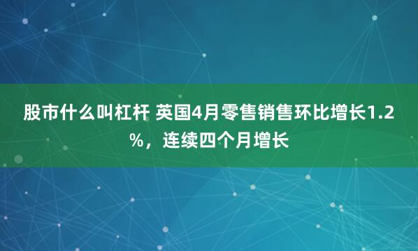股市什么叫杠杆 英国4月零售销售环比增长1.2%，连续四个月增长