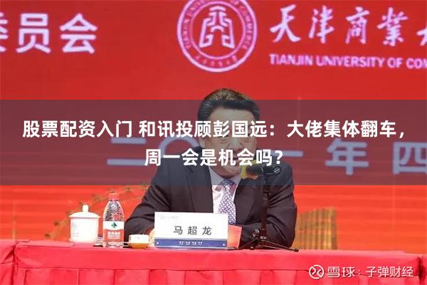 股票配资入门 和讯投顾彭国远：大佬集体翻车，周一会是机会吗？