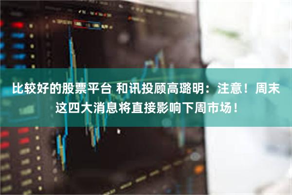 比较好的股票平台 和讯投顾高璐明：注意！周末这四大消息将直接影响下周市场！