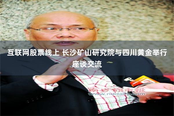互联网股票线上 长沙矿山研究院与四川黄金举行座谈交流