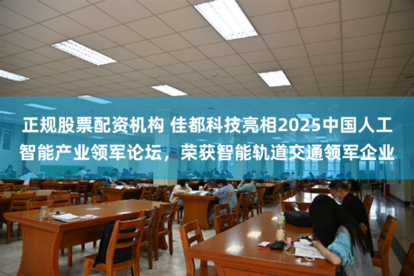 正规股票配资机构 佳都科技亮相2025中国人工智能产业领军论坛，荣获智能轨道交通领军企业
