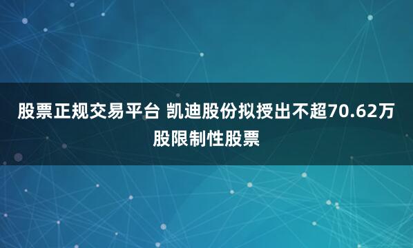 股票正规交易平台 凯迪股份拟授出不超70.62万股限制性股票