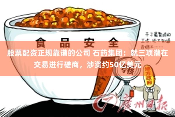 股票配资正规靠谱的公司 石药集团：就三项潜在交易进行磋商，涉资约50亿美元