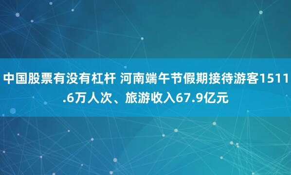 中国股票有没有杠杆 河南端午节假期接待游客1511.6万人次、旅游收入67.9亿元