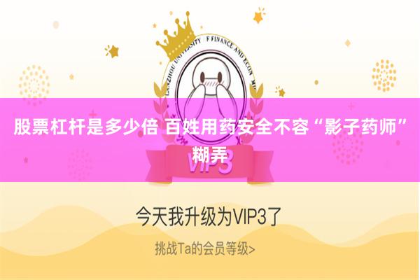 股票杠杆是多少倍 百姓用药安全不容“影子药师”糊弄