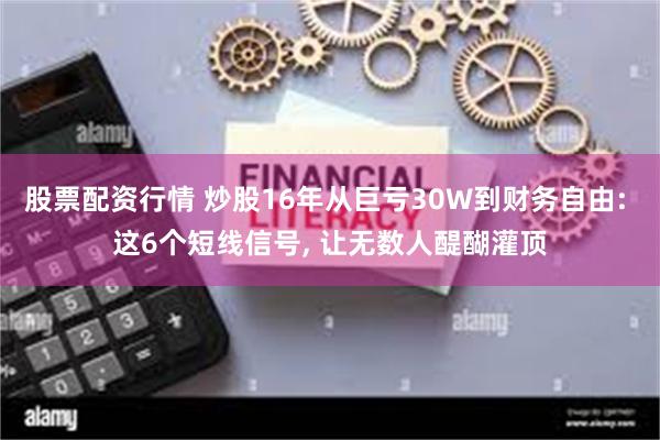 股票配资行情 炒股16年从巨亏30W到财务自由: 这6个短线信号, 让无数人醍醐灌顶