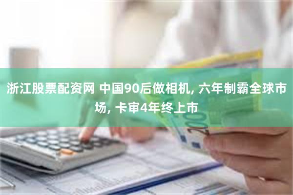 浙江股票配资网 中国90后做相机, 六年制霸全球市场, 卡审4年终上市