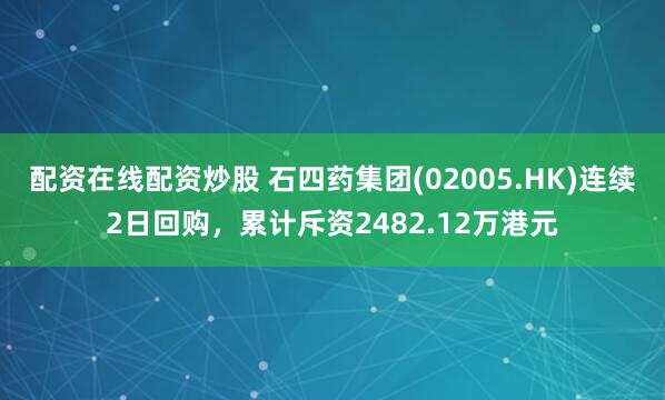 配资在线配资炒股 石四药集团(02005.HK)连续2日回购，累计斥资2482.12万港元