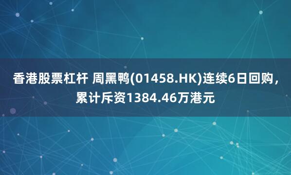 香港股票杠杆 周黑鸭(01458.HK)连续6日回购，累计斥资1384.46万港元