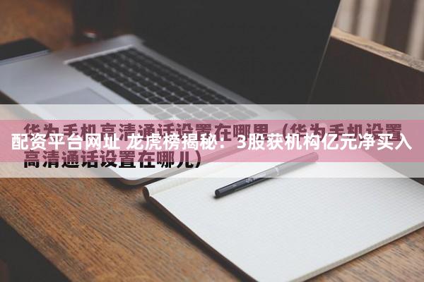 配资平台网址 龙虎榜揭秘：3股获机构亿元净买入
