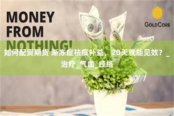如何配资期货 渐冻症祛痰补益，20天就能见效？_治疗_气血_经络