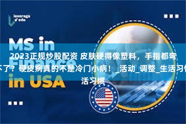 2023正规炒股配资 皮肤硬得像塑料，手指都弯不了？硬皮病真的不是冷门小病！_活动_调整_生活习惯