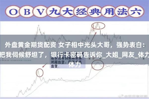 外盘黄金期货配资 女子相中光头大哥，强势表白：把我伺候舒坦了，银行卡密码告诉你_大姐_网友_体力