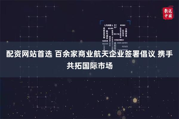配资网站首选 百余家商业航天企业签署倡议 携手共拓国际市场