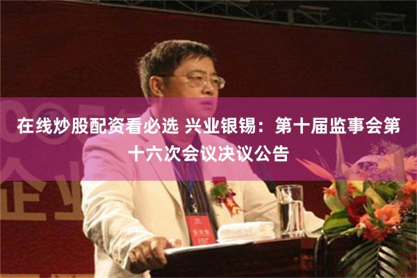 在线炒股配资看必选 兴业银锡：第十届监事会第十六次会议决议公告