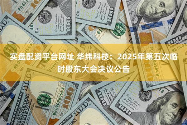 实盘配资平台网址 华纬科技：2025年第五次临时股东大会决议公告