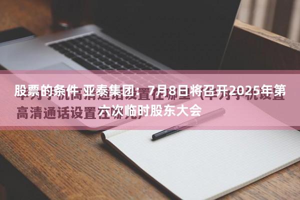 股票的条件 亚泰集团：7月8日将召开2025年第六次临时股东大会