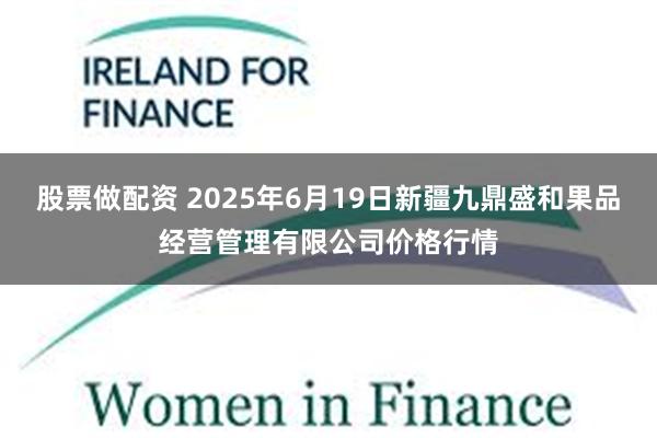 股票做配资 2025年6月19日新疆九鼎盛和果品经营管理有限公司价格行情