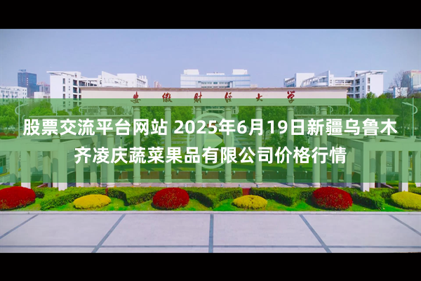 股票交流平台网站 2025年6月19日新疆乌鲁木齐凌庆蔬菜果品有限公司价格行情