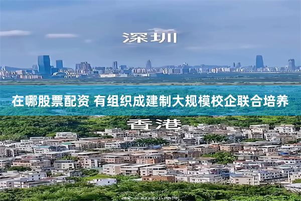 在哪股票配资 有组织成建制大规模校企联合培养