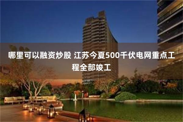 哪里可以融资炒股 江苏今夏500千伏电网重点工程全部竣工