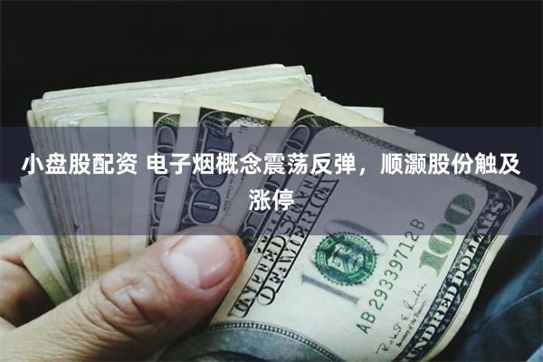 小盘股配资 电子烟概念震荡反弹，顺灏股份触及涨停