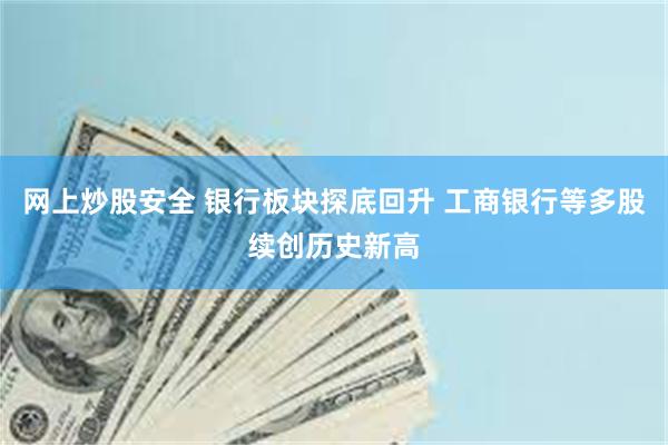 网上炒股安全 银行板块探底回升 工商银行等多股续创历史新高