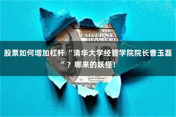股票如何增加杠杆 “清华大学经管学院院长曹玉磊”？哪来的妖怪！