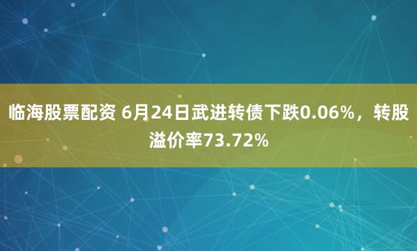 临海股票配资 6月24日武进转债下跌0.06%，转股溢价率73.72%