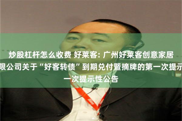 炒股杠杆怎么收费 好莱客: 广州好莱客创意家居股份有限公司关于“好客转债”到期兑付暨摘牌的第一次提示性公告