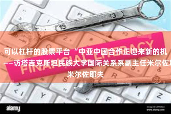 可以杠杆的股票平台 “中亚中国合作正迎来新的机遇” ——访塔吉克斯坦民族大学国际关系系副主任米尔佐耶夫