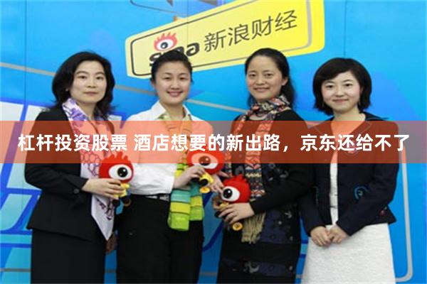 杠杆投资股票 酒店想要的新出路，京东还给不了
