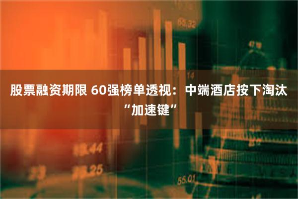 股票融资期限 60强榜单透视：中端酒店按下淘汰“加速键”