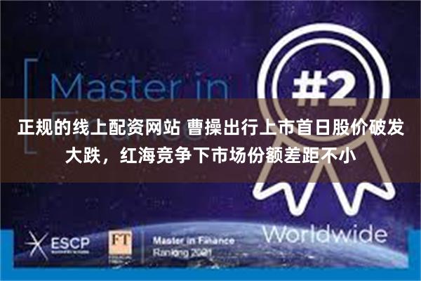 正规的线上配资网站 曹操出行上市首日股价破发大跌，红海竞争下市场份额差距不小