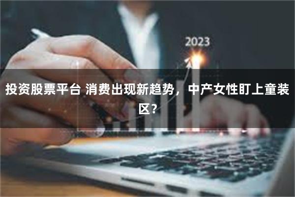 投资股票平台 消费出现新趋势，中产女性盯上童装区？