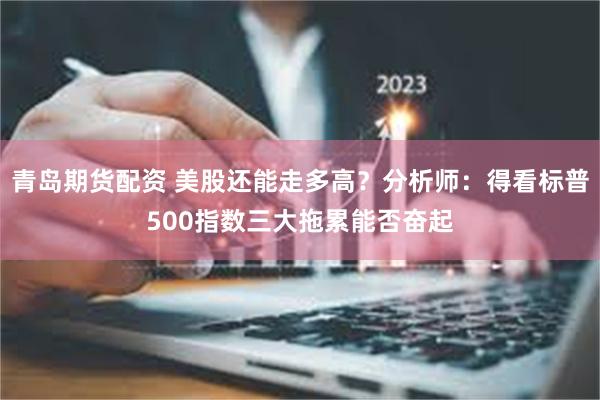青岛期货配资 美股还能走多高？分析师：得看标普500指数三大拖累能否奋起