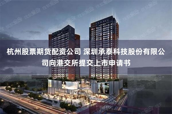 杭州股票期货配资公司 深圳承泰科技股份有限公司向港交所提交上市申请书