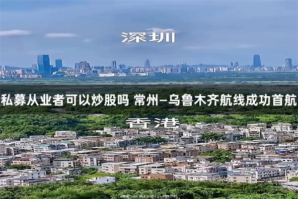 私募从业者可以炒股吗 常州—乌鲁木齐航线成功首航