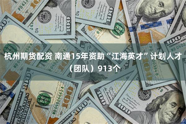 杭州期货配资 南通15年资助“江海英才”计划人才（团队）913个