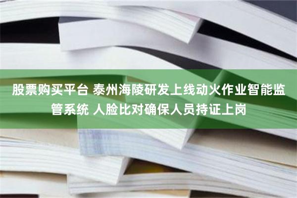 股票购买平台 泰州海陵研发上线动火作业智能监管系统 人脸比对确保人员持证上岗