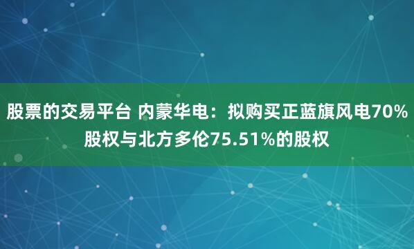 股票的交易平台 内蒙华电：拟购买正蓝旗风电70%股权与北方多伦75.51%的股权