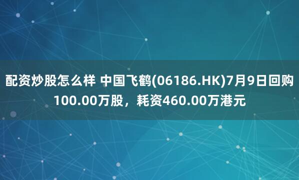 配资炒股怎么样 中国飞鹤(06186.HK)7月9日回购100.00万股，耗资460.00万港元