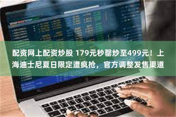 配资网上配资炒股 179元秒罄炒至499元！上海迪士尼夏日限定遭疯抢，官方调整发售渠道