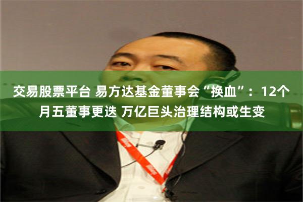 交易股票平台 易方达基金董事会“换血”：12个月五董事更迭 万亿巨头治理结构或生变
