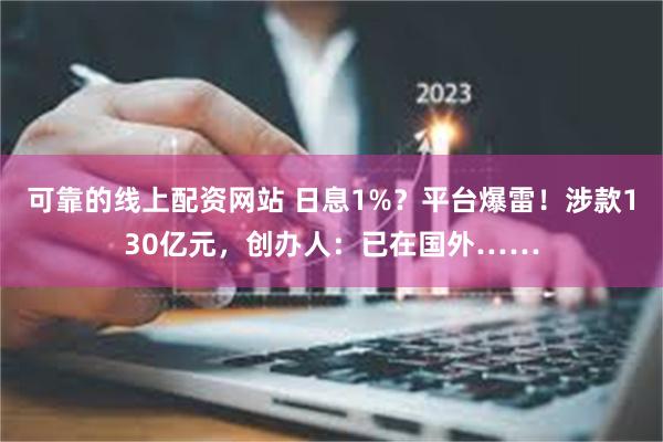 可靠的线上配资网站 日息1%？平台爆雷！涉款130亿元，创办人：已在国外……