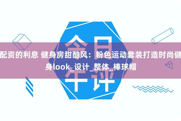 配资的利息 健身房甜酷风：粉色运动套装打造时尚健身look_设计_整体_棒球帽