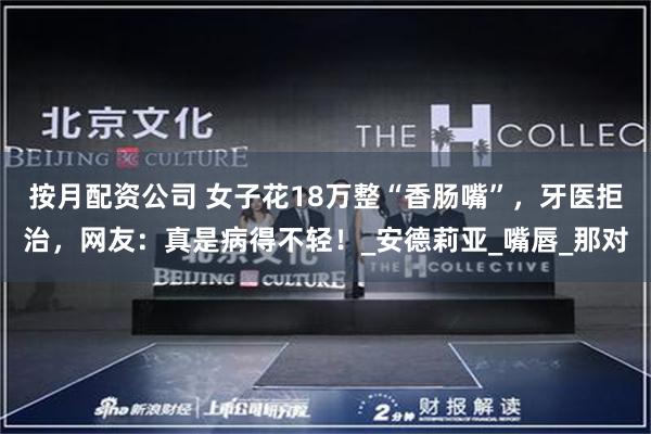 按月配资公司 女子花18万整“香肠嘴”，牙医拒治，网友：真是病得不轻！_安德莉亚_嘴唇_那对