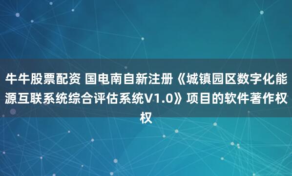 牛牛股票配资 国电南自新注册《城镇园区数字化能源互联系统综合评估系统V1.0》项目的软件著作权
