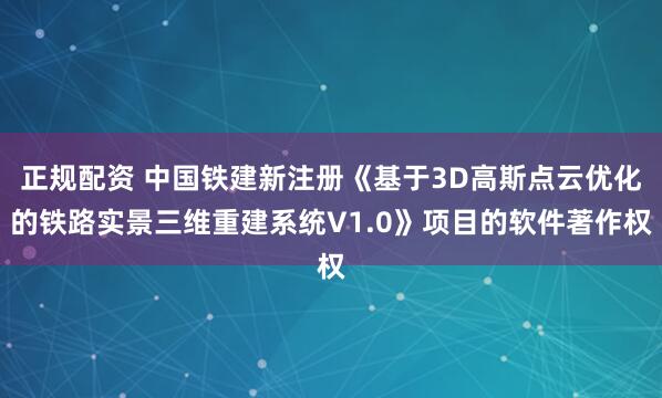 正规配资 中国铁建新注册《基于3D高斯点云优化的铁路实景三维重建系统V1.0》项目的软件著作权