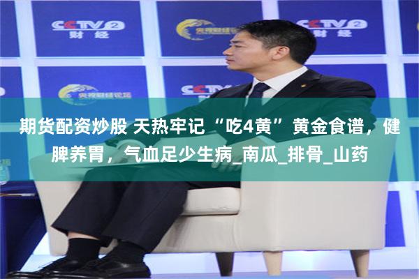 期货配资炒股 天热牢记 “吃4黄” 黄金食谱，健脾养胃，气血足少生病_南瓜_排骨_山药